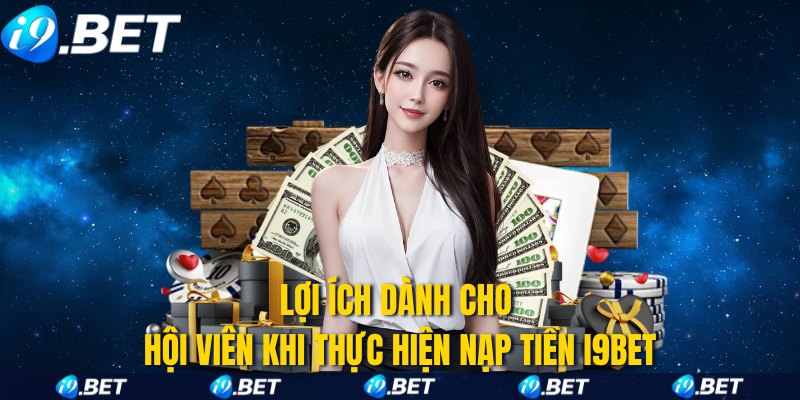Lợi ích dành cho hội viên khi thực hiện nạp tiền i9bet